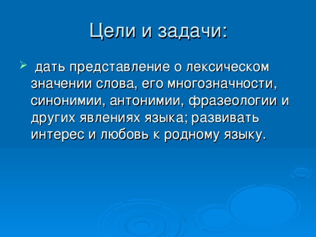 Цели и задачи:  дать представление о лексическом значении слова, его многозначности, синонимии, антонимии, фразеологии и других явлениях языка; развивать интерес и любовь к родному языку. 2