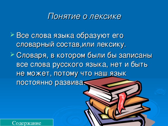 Понятие о лексике Все слова языка образуют его словарный состав,или лексику. Словаря, в котором были бы записаны все слова русского языка, нет и быть не может, потому что наш язык постоянно развивается. Содержание