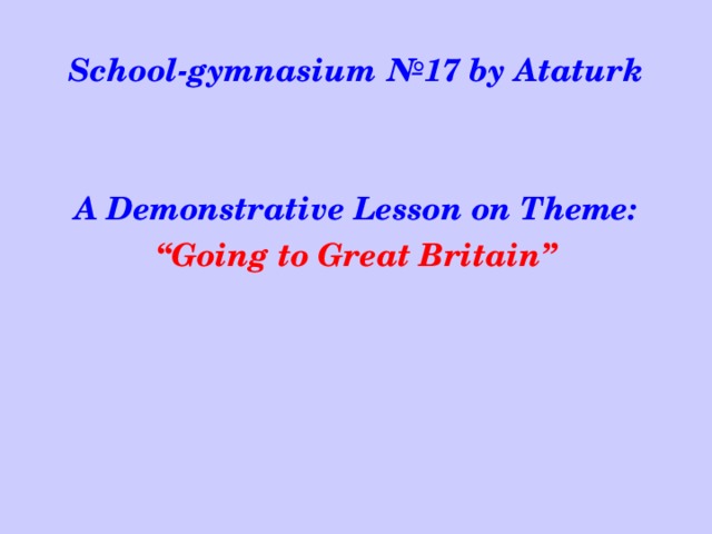 School-gymnasium №17 by Ataturk   A Demonstrative Lesson on Theme: “ Going to Great Britain”