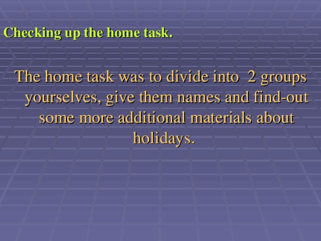 Checking up the home task.  The home task was to divide into 2 groups yourselves, give them names and find-out some more additional materials about holidays .