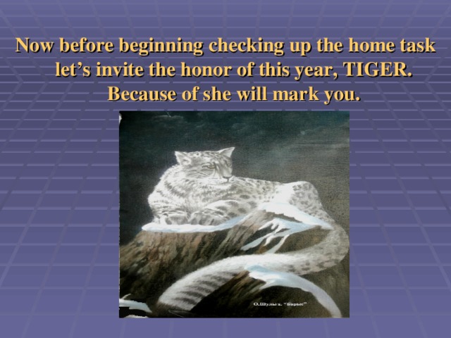 Now before beginning checking up the home task let’s invite the honor of this year, TIGER. Because of she will mark you.