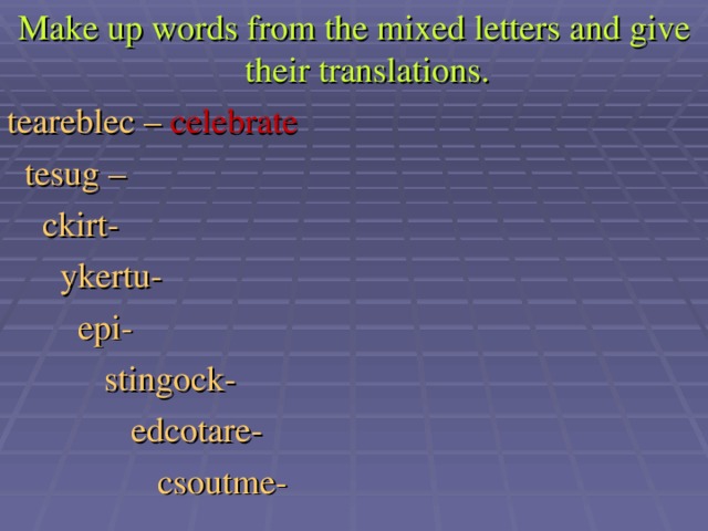 Make up words from the mixed letters and give their translations. teareblec – celebrate  tesug –  ckirt-  ykertu-  epi-  stingock-  edcotare-  csoutme-