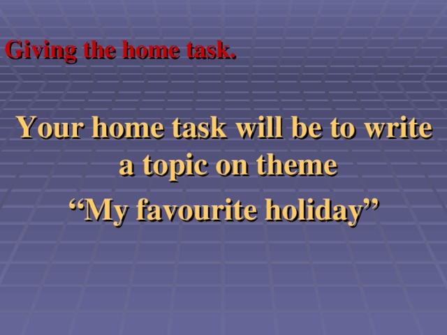 Giving the home task.  Your home task will be to write a topic on theme “ My favourite holiday”