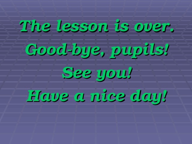 The lesson is over. Good-bye, pupils! See you! Have a nice day!