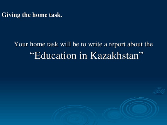 Giving the home task.  Your home task will be to write a report about the “Education in Kazakhstan”