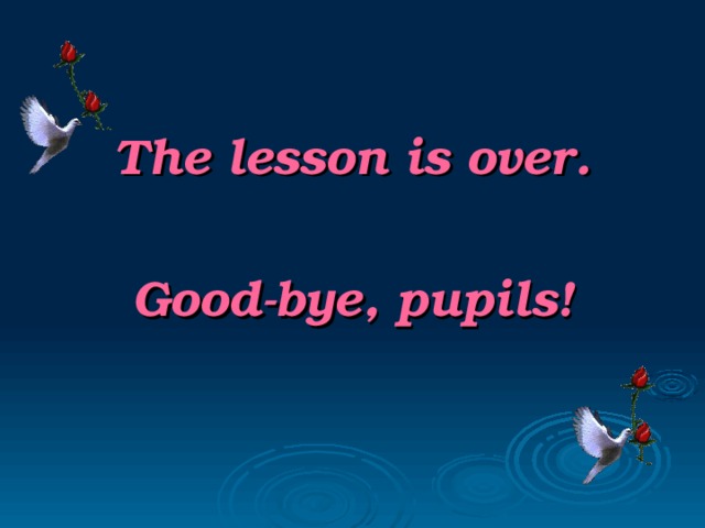 The lesson is over.  Good-bye, pupils!