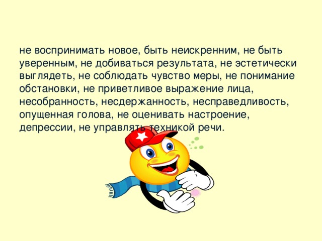 не воспринимать новое, быть неискренним, не быть уверенным, не добиваться результата, не эстетически выглядеть, не соблюдать чувство меры, не понимание обстановки, не приветливое выражение лица,  несобранность, несдержанность, несправедливость, опущенная голова, не оценивать настроение,  депрессии, не управлять техникой речи.