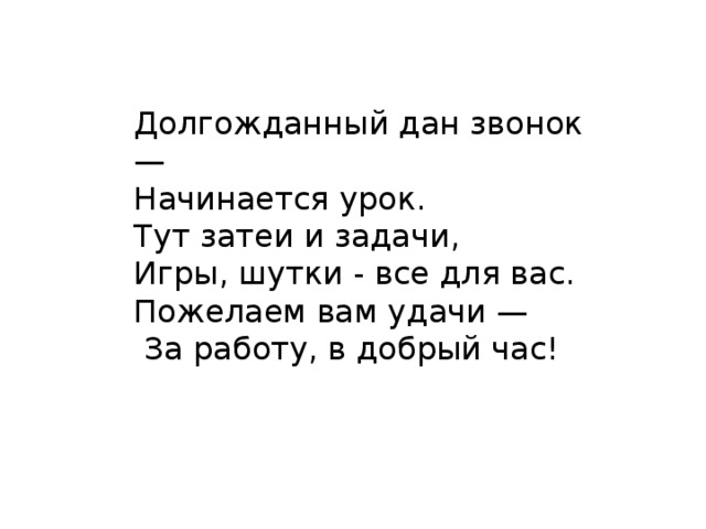 Долгожданный дан звонок — Начинается урок. Тут затеи и задачи, Игры, шутки - все для вас. Пожелаем вам удачи —  За работу, в добрый час!