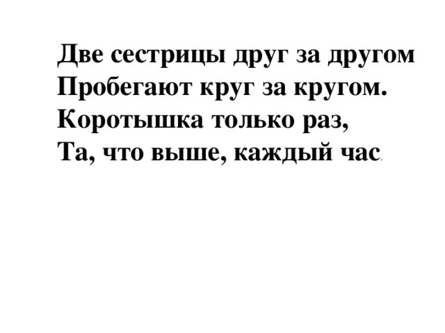 Две сестрицы друг за другом Пробегают круг за кругом. Коротышка только раз, Та, что выше, каждый час .