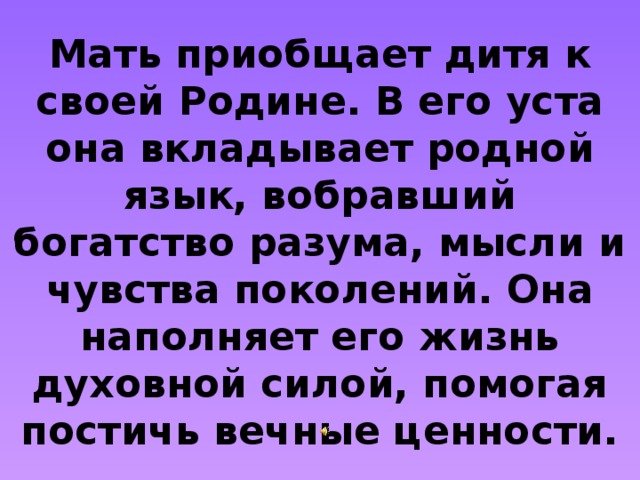 Мать приобщает дитя к своей Родине. В его уста она вкладывает родной язык, вобравший богатство разума, мысли и чувства поколений. Она наполняет его жизнь духовной силой, помогая постичь вечные ценности.