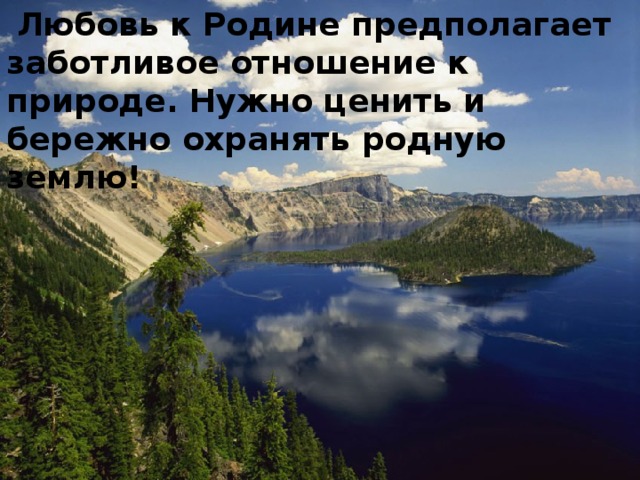 Любовь к Родине предполагает заботливое отношение к природе. Нужно ценить и бережно охранять родную землю!    