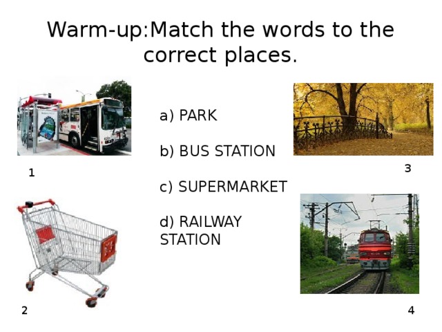 1 Warm-up:Match the words to the correct places. a) PARK b) BUS STATION c) SUPERMARKET d) RAILWAY STATION 3 2 4