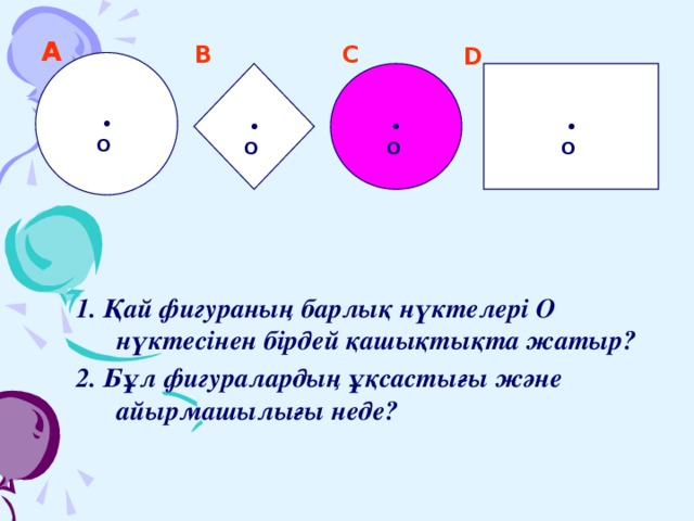 А  C  B  D  • O     • • • O  O  O  1. Қай фигураның барлық нүктелері О нүктесінен бірдей қашықтықта жатыр? 2. Бұл фигуралардың ұқсастығы және айырмашылығы неде?