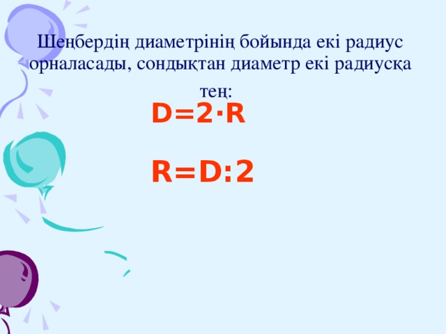 Шеңбердің диаметрінің бойында екі радиус орналасады, сондықтан диаметр екі радиусқа тең:  D=2∙R R=D:2