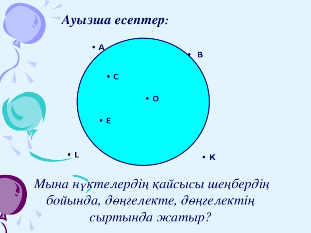 Ауызша есептер : • A • В • С • О • Е • L • К  Мына нүктелердің қайсысы шеңбердің бойында, дөңгелекте, дөңгелектің сыртында жатыр?