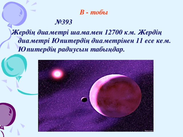 В - тобы      № 393 Жердің диаметрі шамамен 12700 км. Жердің диаметрі Юпитердің диаметрінен 11 есе кем. Юпитердің радиусын табыңдар.