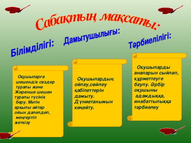 Оқушыларды аналарын сыйлап, құрметтеуге баулу. Әрбір оқушыны  адамдыққа, инабаттылыққа тәрбиелеу    Оқушылардың ойлау,сөйлеу қабілеттерін дамыту. Дүниетанымын кеңейту.    Оқушыларға  шешендік сөздер  туралы және Жиренше шешен туралы түсінік  беру. Мәтін арқылы айтар ойын дәлелдеп,  меңгертіп жеткізу