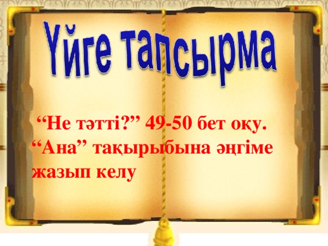 “ Не тәтті?” 49-50 бет оқу. “ Ана” тақырыбына әңгіме жазып келу