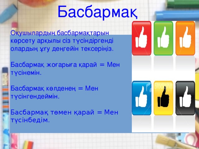 Басбармақ Оқушылардың басбармақтарын көрсету арқылы сіз түсіндіргенді олардың ұғу деңгейін тексеріңіз . Басбармақ жоғарыға қарай = Мен түсінемін. Басбармақ көлденең = Мен түсінгендеймін. Басбармақ төмен қарай = Мен түсінбедім.