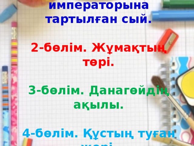 1-бөлім. Қытай императорына тартылған сый.   2-бөлім. Жұмақтың төрі.   3-бөлім. Данагөйдің ақылы.   4-бөлім. Құстың туған жері.