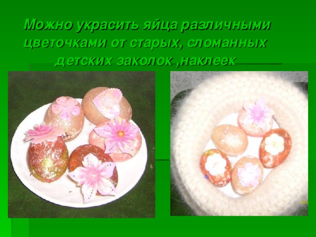Можно украсить яйца различными цветочками от старых, сломанных   детских заколок  ,наклеек