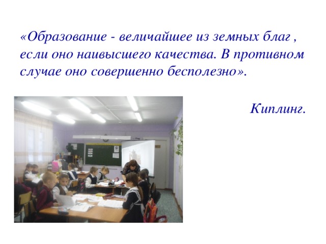 «Образование - величайшее из земных благ , если оно наивысшего качества. В противном случае оно совершенно бесполезно». Киплинг.