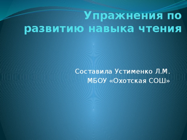 Упражнения по развитию навыка чтения Составила Устименко Л.М. МБОУ «Охотская СОШ»