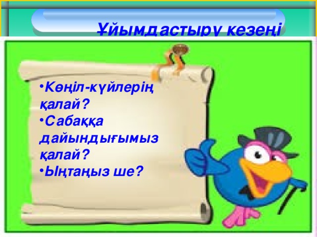 Ұйымдастыру кезеңі   Көңіл - күйлерің қалай? Сабаққа дайындығымыз қалай? Ыңтаңыз ше?