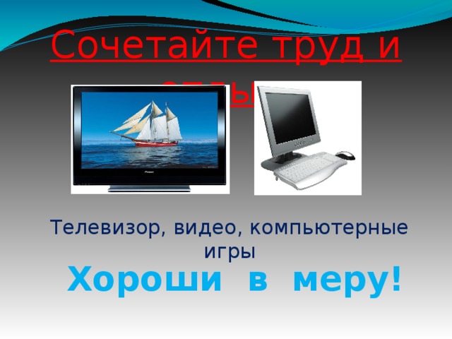 Сочетайте труд и отдых. Телевизор, видео, компьютерные игры Хороши в меру!