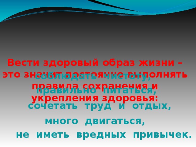 Вести здоровый образ жизни – это значит постоянно выполнять правила сохранения и укрепления здоровья: соблюдать чистоту,  правильно питаться, сочетать труд и отдых, много двигаться, не иметь вредных привычек.