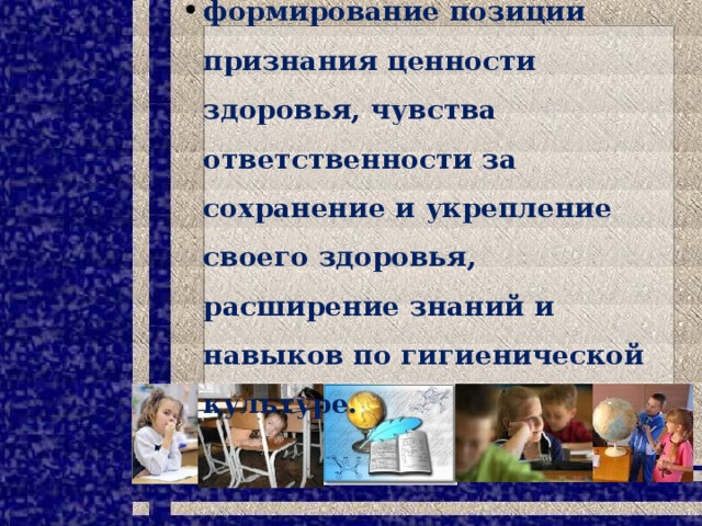 формирование позиции признания ценности здоровья, чувства ответственности за сохранение и укрепление своего здоровья, расширение знаний и навыков по гигиенической культуре.