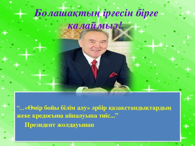 Болашақтың іргесін бірге қалаймыз!  “ ... «Өмір бойы білім алу» әрбір қазақстандықтардың жеке кредосына айналуына тиіс...”  Президент жолдауынан