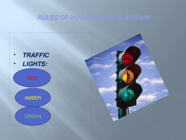 RULES OF ROAD SAFETY IN BRITAIN   TRAFFIC LIGHTS:   RED AMBER GREEN