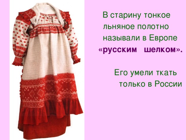 В старину тонкое  льняное полотно  называли в Европе  «русским шелком».  Его умели ткать  только в России