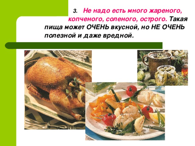 3.  Не надо есть много жареного, копченого, соленого, острого. Такая пища может ОЧЕНЬ вкусной, но НЕ ОЧЕНЬ полезной и даже вредной.