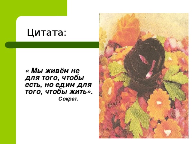 Цитата:  « Мы живём не для того, чтобы есть, но едим для того, чтобы жить».  Сократ.