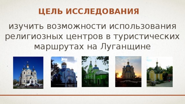 ЦЕЛЬ ИССЛЕДОВАНИЯ  изучить возможности использования религиозных центров в туристических маршрутах на Луганщине