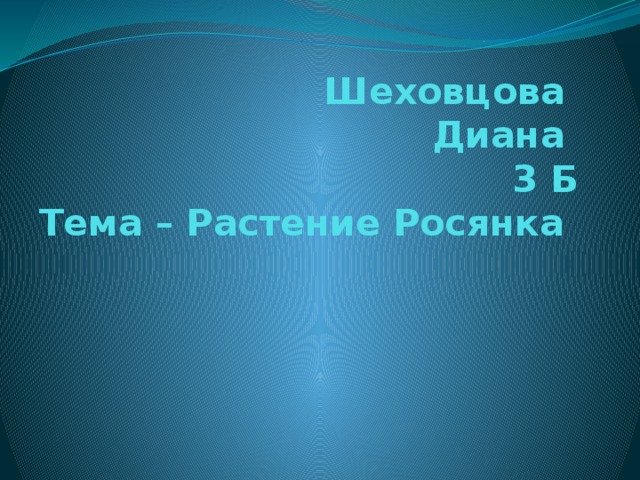 Шеховцова  Диана  3 Б  Тема – Растение Росянка