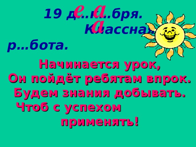 е а  19 д…к…бря. Классная р…бота. а Начинается урок,  Он пойдёт ребятам впрок.  Будем знания добывать.  Чтоб с успехом применять!