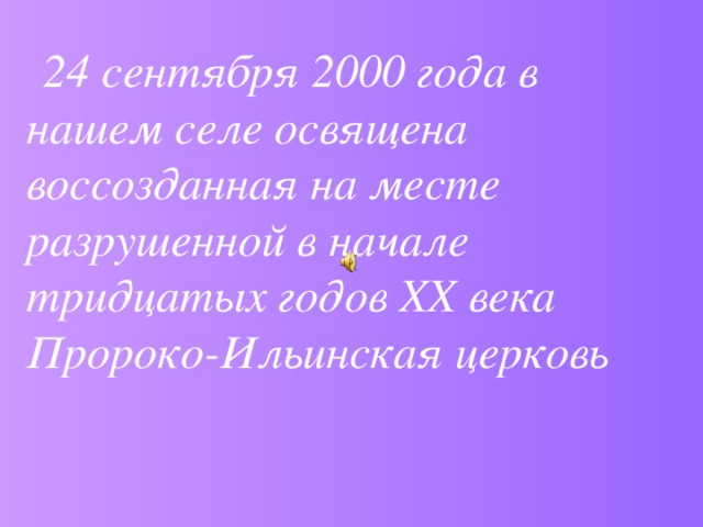     24 сентября 2000 года в нашем селе освящена воссозданная на месте разрушенной в начале тридцатых годов ХХ века Пророко-Ильинская церковь