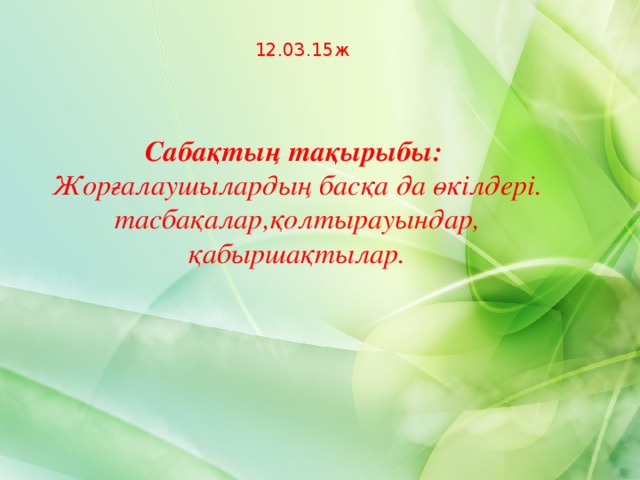 12.03.15ж    Сабақтың тақырыбы: Жорғалаушылардың басқа да өкілдері. тасбақалар,қолтырауындар, қабыршақтылар.