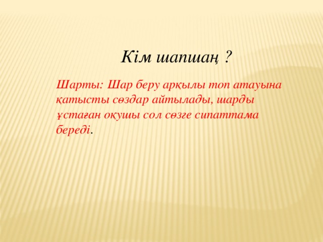 Кім шапшаң ? Шарты: Шар беру арқылы топ атауына қатысты сөздар айтылады, шарды ұстаған оқушы сол сөзге сипаттама береді .