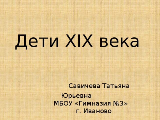 Дети ХIX века    Савичева Татьяна Юрьевна  МБОУ «Гимназия №3»  г. Иваново