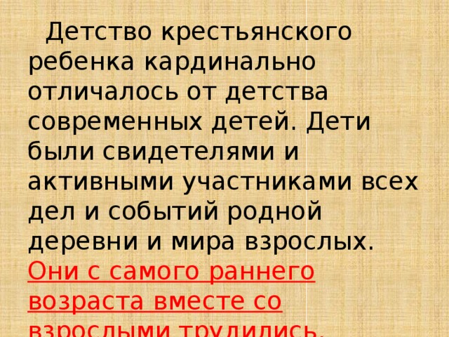 Детство крестьянского ребенка кардинально отличалось от детства современных детей. Дети были свидетелями и активными участниками всех дел и событий родной деревни и мира взрослых. Они с самого раннего возраста вместе со взрослыми трудились, помогая домашним и соседям.