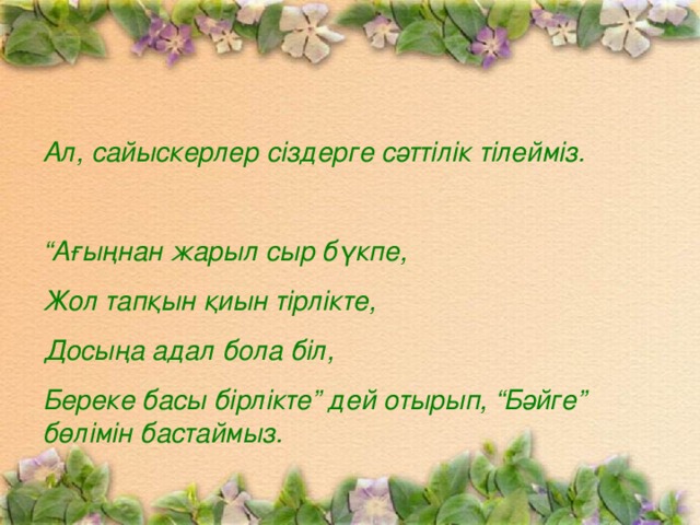 Ал, сайыскерлер сіздерге сәттілік тілейміз.  “ Ағыңнан жарыл сыр бүкпе, Жол тапқын қиын тірлікте, Досыңа адал бола біл, Береке басы бірлікте” дей отырып, “Бәйге” бөлімін бастаймыз.