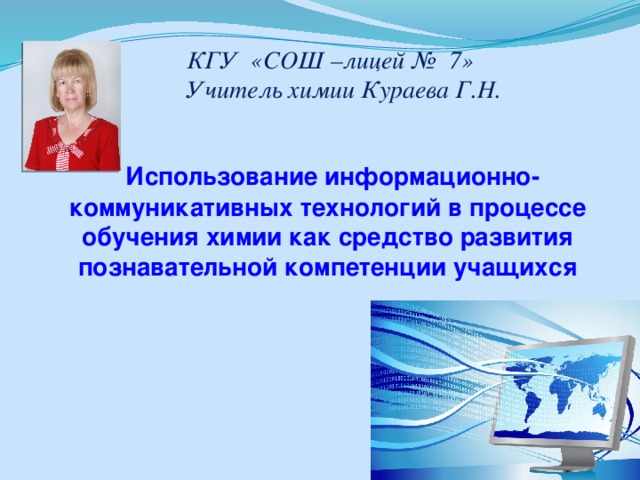 КГУ «СОШ –лицей № 7» Учитель химии Кураева Г.Н.  Использование информационно-коммуникативных технологий в процессе обучения химии как средство развития познавательной компетенции учащихся