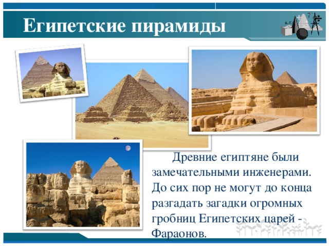 Египетские пирамиды   Древние египтяне были замечательными инженерами. До сих пор не могут до конца разгадать загадки огромных гробниц Египетских царей - Фараонов.