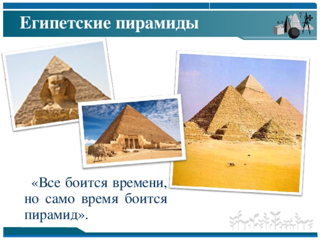 Египетские пирамиды  «Все боится времени, но само время боится пирамид».