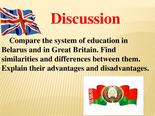 Discussion  Compare the system of education in Belarus and in Great Britain. Find similarities and differences between them. Explain their advantages and disadvantages.