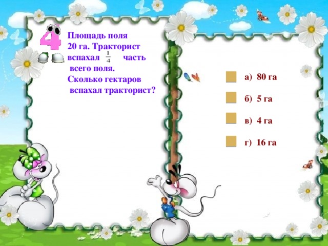 Площадь поля 20 га. Тракторист вспахал часть  всего поля. Сколько гектаров  вспахал тракторист? а) 80 га  б) 5 га  в) 4 га  г) 16 га